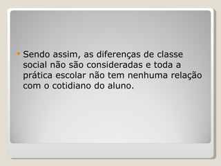 Sendo assim, as diferenças de classe social não são consideradas e toda a prática escolar não tem nenhuma relação com o cotidiano do aluno. 