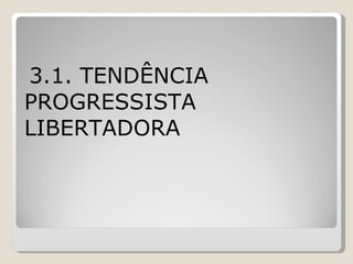 3.1. TENDÊNCIA  PROGRESSISTA LIBERTADORA   