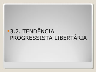 3.2. TENDÊNCIA PROGRESSISTA LIBERTÁRIA   