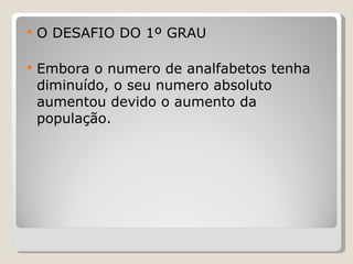 O DESAFIO DO 1º GRAU Embora o numero de analfabetos tenha diminuído, o seu numero absoluto aumentou devido o aumento da população. 