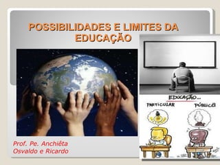 POSSIBILIDADES E LIMITES DA EDUCAÇÃO Prof. Pe. Anchiêta  Osvaldo e Ricardo 