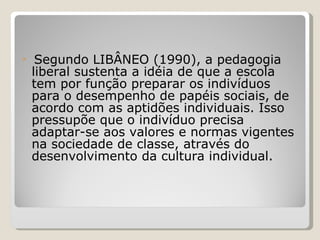 <ul><li>Segundo LIBÂNEO (1990), a pedagogia liberal sustenta a idéia de que a escola tem por função preparar os indivíduos...