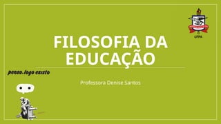 FILOSOFIA DA
EDUCAÇÃO
Professora Denise Santos
 
