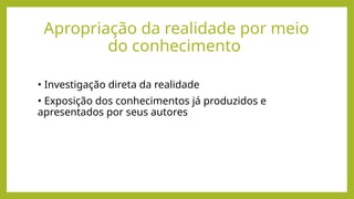 Apropriação da realidade por meio
do conhecimento
• Investigação direta da realidade
• Exposição dos conhecimentos já produzidos e
apresentados por seus autores
 