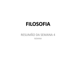 FILOSOFIA
RESUMÃO DA SEMANA 4
ROXANA
 