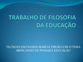 FILÓSOFA ESCOLHIDA MARCIA TIBURI COM O TEMA
      BRINCANDO DE PENSAR E EDUCAÇÃO
 