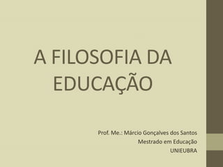 A FILOSOFIA DA
EDUCAÇÃO
Prof. Me.: Márcio Gonçalves dos Santos
Mestrado em Educação
UNIEUBRA

 