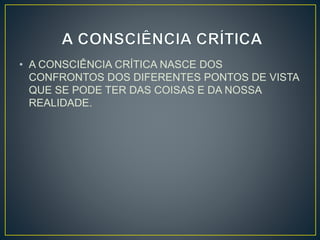 • A CONSCIÊNCIA CRÍTICA NASCE DOS 
CONFRONTOS DOS DIFERENTES PONTOS DE VISTA 
QUE SE PODE TER DAS COISAS E DA NOSSA 
REALIDADE. 
 