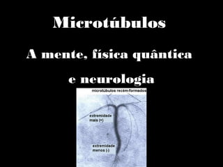 Microtúbulos
A mente, física quântica
e neurologia
 