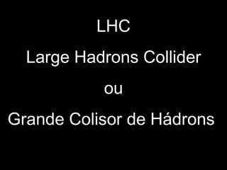 LHC
Large Hadrons Collider
ou
Grande Colisor de Hádrons
 