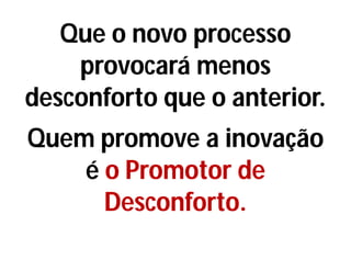 Que o novo processo
provocará menos
desconforto que o anterior.
Quem promove a inovação
é o Promotor de
Desconforto.
 