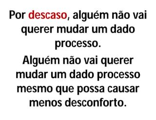 Por descaso, alguém não vai
querer mudar um dado
processo.
Alguém não vai querer
mudar um dado processo
mesmo que possa causar
menos desconforto.
 