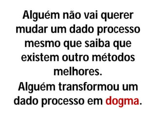Alguém não vai querer
mudar um dado processo
mesmo que saiba que
existem outro métodos
melhores.
Alguém transformou um
dado processo em dogma.
 