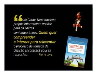 O livro de Carlos Nepomuceno
propõe interessante análise
para os líderes
contemporâneos. Quem quer
compreender
a internet para reinventar
o processo de tomada de
decisão encontrará aqui as
respostas. Pierre Levy.
“
 