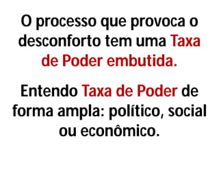 O processo que provoca o
desconforto tem uma Taxa
de Poder embutida.
Entendo Taxa de Poder de
forma ampla: político, social
ou econômico.
 