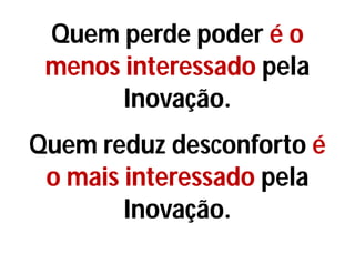 Quem perde poder é o
menos interessado pela
Inovação.
Quem reduz desconforto é
o mais interessado pela
Inovação.
 