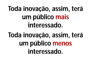 Toda inovação, assim, terá
um público mais
interessado.
Toda inovação, assim, terá
um público menos
interessado.
 