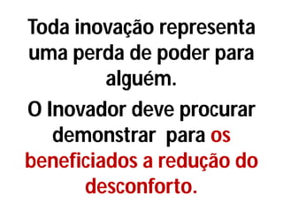 Toda inovação representa
uma perda de poder para
alguém.
O Inovador deve procurar
demonstrar para os
beneficiados a redução do
desconforto.
 