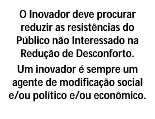 O Inovador deve procurar
reduzir as resistências do
Público não Interessado na
Redução de Desconforto.
Um inovador é sempre um
agente de modificação social
e/ou político e/ou econômico.
 