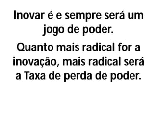 Inovar é e sempre será um
jogo de poder.
Quanto mais radical for a
inovação, mais radical será
a Taxa de perda de poder.
 