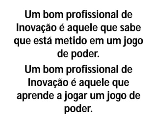 Um bom profissional de
Inovação é aquele que sabe
que está metido em um jogo
de poder.
Um bom profissional de
Inovação é aquele que
aprende a jogar um jogo de
poder.
 