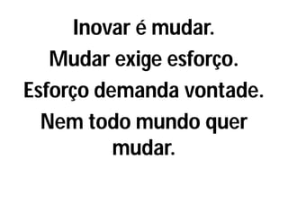 Inovar é mudar.
Mudar exige esforço.
Esforço demanda vontade.
Nem todo mundo quer
mudar.
 