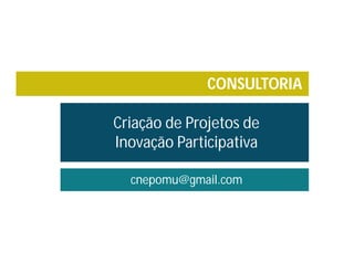 CONSULTORIA
Criação de Projetos de
Inovação Participativa
cnepomu@gmail.com
 