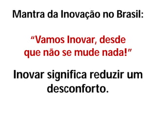 Mantra da Inovação no Brasil:
“Vamos Inovar, desde
que não se mude nada!”
Inovar significa reduzir um
desconforto.
 
