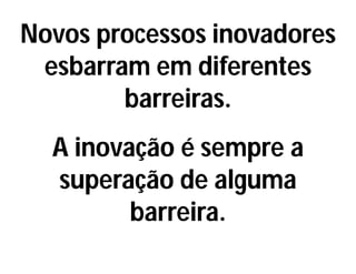 Novos processos inovadores
esbarram em diferentes
barreiras.
A inovação é sempre a
superação de alguma
barreira.
 