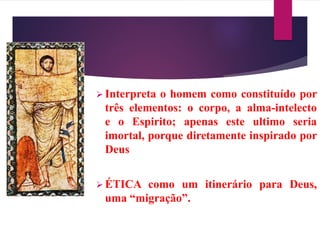  Interpreta o homem como constituído por
três elementos: o corpo, a alma-intelecto
e o Espirito; apenas este ultimo seria
imortal, porque diretamente inspirado por
Deus
 ÉTICA como um itinerário para Deus,
uma “migração”.
 