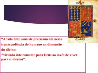 “A vida feliz consiste precisamente nessa
transcendência do humano na dimensão
do divino:
"vivendo inteiramente para Deus ao invés de viver
para si mesmo".
 