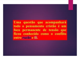 Uma questão que acompanhará
todo o pensamento cristão é um
foco permanente de tensão que
ficou conhecido como o conflito
entre razão e fé.
 