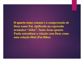 O quarto tema comum é a compreensão de
Deus como Pai, tipificada na expressão
aramaica “Abba”. Tanto Jesus quanto
Paulo entendiam a relação com Deus como
uma relação filial (Pai-filho).
 