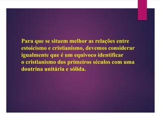 Para que se situem melhor as relações entre
estoicismo e cristianismo, devemos considerar
igualmente que é um equivoco identificar
o cristianismo dos primeiros séculos com uma
doutrina unitária e sólida.
 