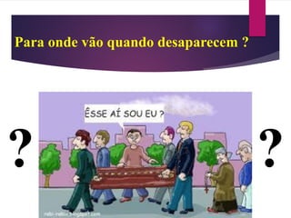 Para onde vão quando desaparecem ?
? ?
 