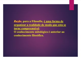Razão, para a Filosofia, é uma forma de
organizar a realidade de modo que esta se
torne compreensível.
O conhecimento mitológico é anterior ao
conhecimento filosófico.
 