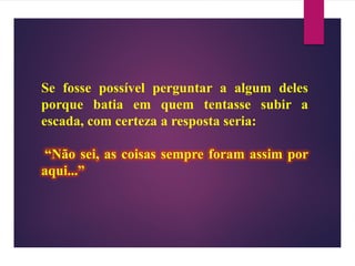 Se fosse possível perguntar a algum deles
porque batia em quem tentasse subir a
escada, com certeza a resposta seria:
“Não sei, as coisas sempre foram assim por
aqui...”
 