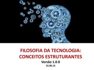 FILOSOFIA DA TECNOLOGIA:
CONCEITOS ESTRUTURANTES
Versão 1.0.0
15.06.15
 