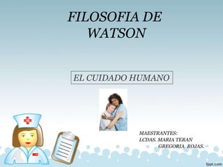 FILOSOFIA DE
WATSON
MAESTRANTES:
LCDAS. MARIA TERAN
GREGORIA ROJAS.
EL CUIDADO HUMANO
 