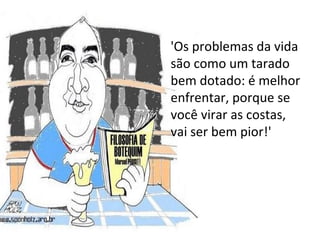 'Os problemas da vida são como um tarado bem dotado: é melhor enfrentar, porque se você virar as costas, vai ser bem pior!'  