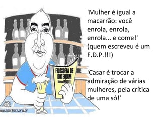 'Mulher é igual a macarrão: você enrola, enrola, enrola... e come!' (quem escreveu é um F.D.P.!!!) 'Casar é trocar a admiração de várias mulheres, pela crítica de uma só!'  