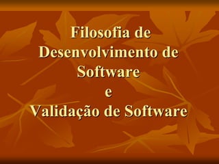 Filosofia de
 Desenvolvimento de
      Software
          e
Validação de Software
 