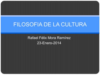 FILOSOFIA DE LA CULTURA
Rafael Félix Mora Ramírez
23-Enero-2014

 
