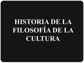 HISTORIA DE LA
FILOSOFÍA DE LA
CULTURA

 