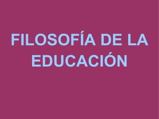 FILOSOFÍA DE LA
EDUCACIÓN
 