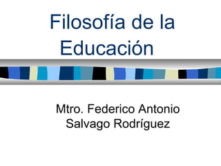 Filosofía de la
 Educación

Mtro. Federico Antonio
 Salvago Rodríguez
 
