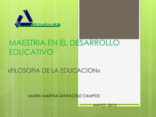 MAESTRIA EN EL DESARROLLO
EDUCATIVO
«FILOSOFIA DE LA EDUCACION»
MARIA MARTHA SANTACRUZ CAMPOS
MAYO 2013
 