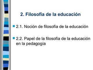 2. Filosofía de la educación
 2.1.
 2.2.

Noción de filosofía de la educación

Papel de la filosofía de la educación
en la pedagogía

 