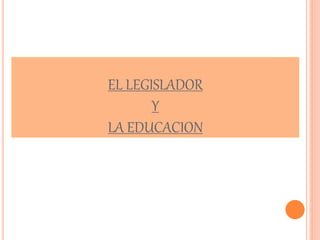 EL LEGISLADOR
Y
LA EDUCACION
 