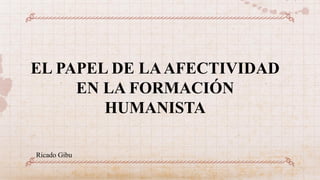 EL PAPEL DE LAAFECTIVIDAD
EN LA FORMACIÓN
HUMANISTA
Ricado Gibu
 
